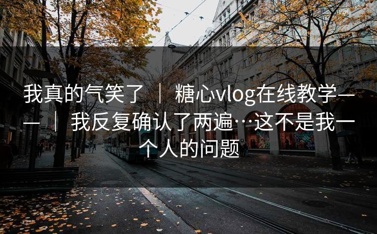 我真的气笑了 ｜ 糖心vlog在线教学—— ｜ 我反复确认了两遍…这不是我一个人的问题