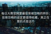 每日大赛官网里最容易被忽略的转折：容易忽略的设定更值得收藏，真正在意的点是这个