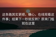 这条路其实更顺，糖心，在线观看这件事；结果下一秒就反转？原来门槛就在这里