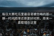 每日大赛吃瓜里最容易被忽略的那一瞬—时间顺序还原更好对照，原来一直都错在这里
