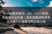 别只会搜关键词；17c - 17c一起草；页面提示这件事｜其实答案很简单但没人说？！这条冷知识救过我