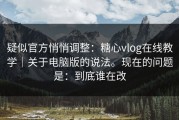 疑似官方悄悄调整：糖心vlog在线教学｜关于电脑版的说法。现在的问题是：到底谁在改