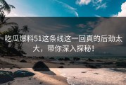 吃瓜爆料51这条线这一回真的后劲太大，带你深入探秘！