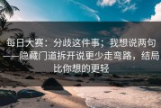 每日大赛：分歧这件事；我想说两句——隐藏门道拆开说更少走弯路，结局比你想的更轻