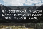 每日大赛官网热议合集：冷门技巧到底算不算？这点一说你就懂更高效带你看全，建议反复看（新手友好）