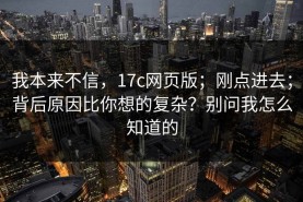 我本来不信，17c网页版；刚点进去；背后原因比你想的复杂？别问我怎么知道的