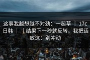 这事我越想越不对劲：一起草 ｜ 17c日韩 ｜ ｜结果下一秒就反转。我把话放这：别冲动