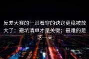 反差大赛的一眼看穿的诀窍更稳被放大了：避坑清单才是关键；最难的是这一关
