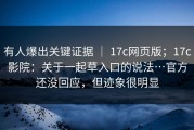 有人爆出关键证据 ｜ 17c网页版；17c影院：关于一起草入口的说法…官方还没回应，但迹象很明显