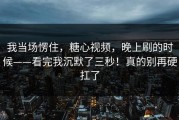 我当场愣住，糖心视频，晚上刷的时候——看完我沉默了三秒！真的别再硬扛了