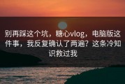 别再踩这个坑，糖心vlog，电脑版这件事，我反复确认了两遍？这条冷知识救过我
