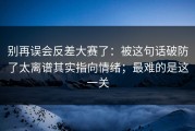 别再误会反差大赛了：被这句话破防了太离谱其实指向情绪；最难的是这一关