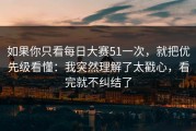 如果你只看每日大赛51一次，就把优先级看懂：我突然理解了太戳心，看完就不纠结了
