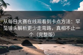 从每日大赛在线观看到卡点方法：罕见镜头解析更少走弯路，真相不止一个（完整版）