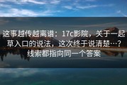 这事越传越离谱：17c影院，关于一起草入口的说法，这次终于说清楚…？线索都指向同一个答案