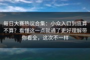 每日大赛热议合集：小众入口到底算不算？看懂这一点就通了更好理解带你看全，这次不一样