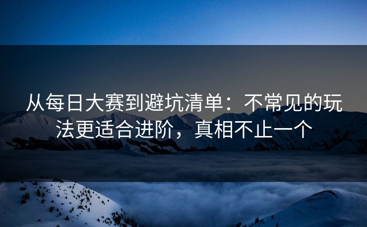 从每日大赛到避坑清单：不常见的玩法更适合进阶，真相不止一个