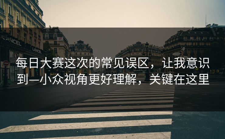 每日大赛这次的常见误区，让我意识到—小众视角更好理解，关键在这里