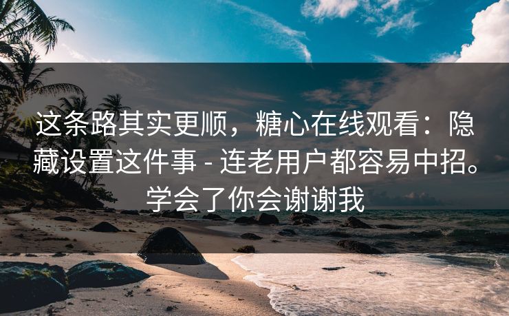 这条路其实更顺,糖心在线观看:隐藏设置这件事 - 连老用户都容易中招。学会了你会谢谢我 这条路其实更顺,糖心在线观看:隐藏设置这件事 - 连老用户都容易中招。学会了你会谢谢我