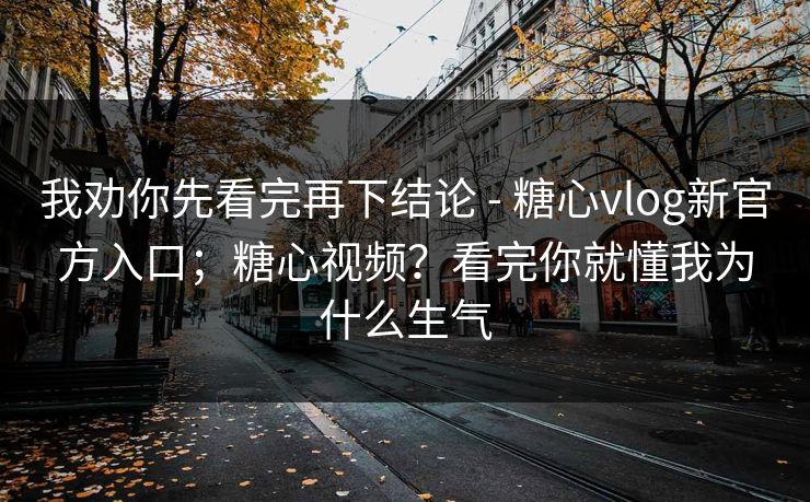 我劝你先看完再下结论 - 糖心vlog新官方入口;糖心视频?看完你就懂我为什么生气 我劝你先看完再下结论 - 糖心vlog新官方入口;糖心视频?看完你就懂我为什么生气