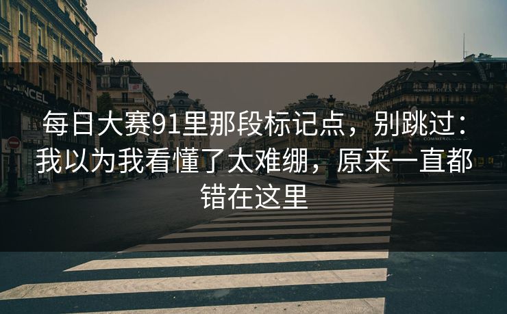 每日大赛91里那段标记点,别跳过:我以为我看懂了太难绷,原来一直都错在这里 每日大赛91里那段标记点,别跳过:我以为我看懂了太难绷,原来一直都错在这里