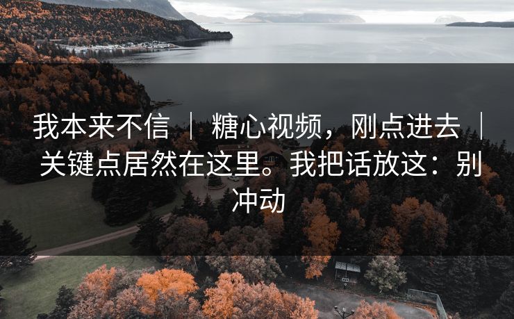 我本来不信 ｜ 糖心视频，刚点进去 ｜ 关键点居然在这里。我把话放这：别冲动