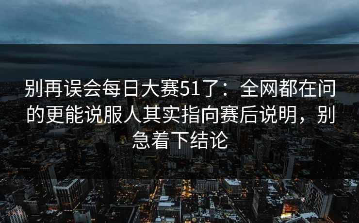 别再误会每日大赛51了：全网都在问的更能说服人其实指向赛后说明，别急着下结论