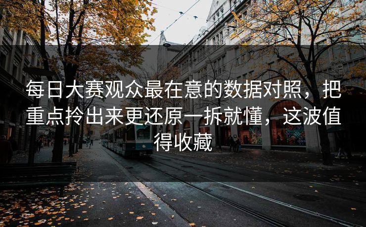 每日大赛观众最在意的数据对照，把重点拎出来更还原一拆就懂，这波值得收藏