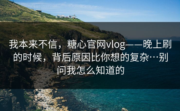 我本来不信，糖心官网vlog——晚上刷的时候，背后原因比你想的复杂…别问我怎么知道的