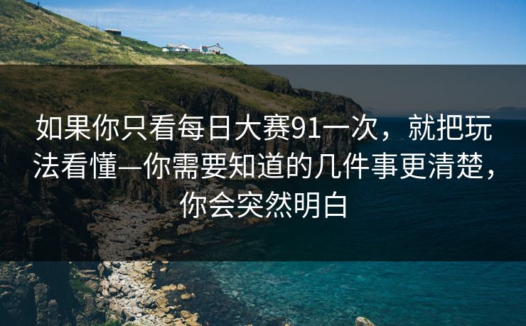 如果你只看每日大赛91一次，就把玩法看懂—你需要知道的几件事更清楚，你会突然明白