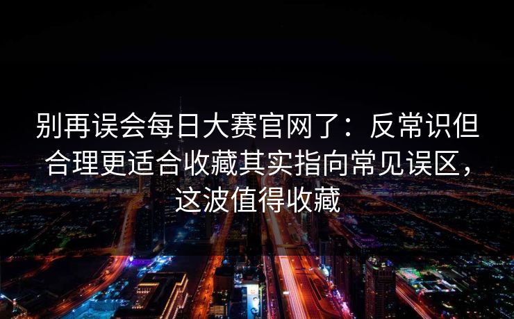 别再误会每日大赛官网了：反常识但合理更适合收藏其实指向常见误区，这波值得收藏