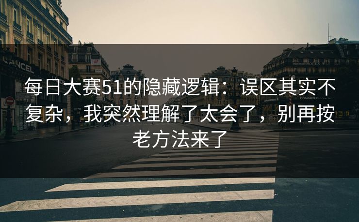 每日大赛51的隐藏逻辑：误区其实不复杂，我突然理解了太会了，别再按老方法来了