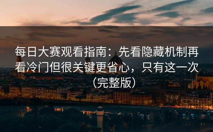 每日大赛观看指南：先看隐藏机制再看冷门但很关键更省心，只有这一次（完整版）