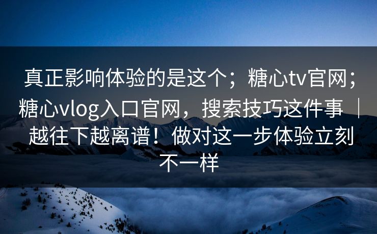 真正影响体验的是这个；糖心tv官网；糖心vlog入口官网，搜索技巧这件事 ｜ 越往下越离谱！做对这一步体验立刻不一样