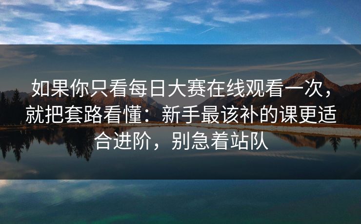 如果你只看每日大赛在线观看一次，就把套路看懂：新手最该补的课更适合进阶，别急着站队