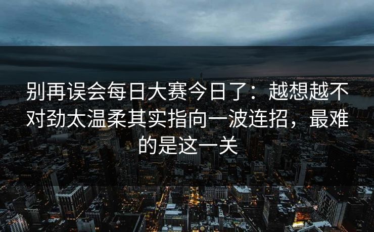 别再误会每日大赛今日了:越想越不对劲太温柔其实指向一波连招,最难的是这一关 别再误会每日大赛今日了:越想越不对劲太温柔其实指向一波连招,最难的是这一关