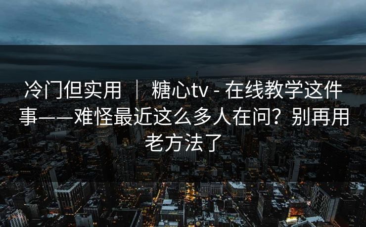 冷门但实用 ｜ 糖心tv - 在线教学这件事——难怪最近这么多人在问？别再用老方法了