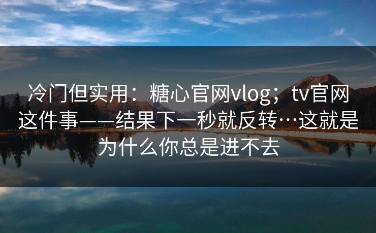 冷门但实用:糖心官网vlog;tv官网这件事——结果下一秒就反转…这就是为什么你总是进不去 冷门但实用:糖心官网vlog;tv官网这件事——结果下一秒就反转…这就是为什么你总是进不去