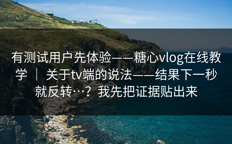 有测试用户先体验——糖心vlog在线教学 ｜ 关于tv端的说法——结果下一秒就反转…？我先把证据贴出来