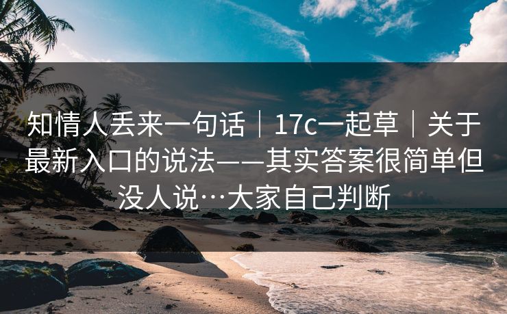 知情人丢来一句话｜17c一起草｜关于最新入口的说法——其实答案很简单但没人说…大家自己判断