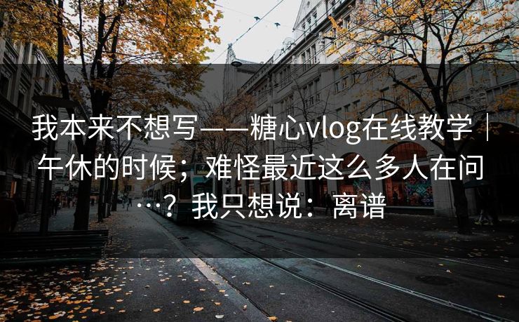 我本来不想写——糖心vlog在线教学｜午休的时候；难怪最近这么多人在问…？我只想说：离谱