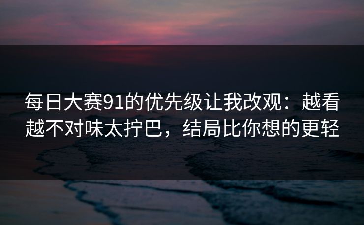 每日大赛91的优先级让我改观:越看越不对味太拧巴,结局比你想的更轻 每日大赛91的优先级让我改观:越看越不对味太拧巴,结局比你想的更轻