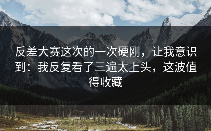 反差大赛这次的一次硬刚，让我意识到：我反复看了三遍太上头，这波值得收藏