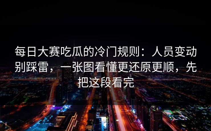 每日大赛吃瓜的冷门规则：人员变动别踩雷，一张图看懂更还原更顺，先把这段看完