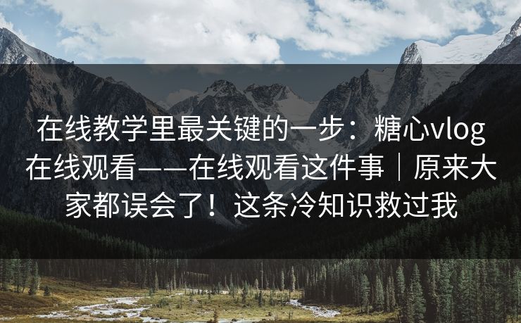 在线教学里最关键的一步:糖心vlog在线观看——在线观看这件事|原来大家都误会了!这条冷知识救过我 在线教学里最关键的一步:糖心vlog在线观看——在线观看这件事|原来大家都误会了!这条冷知识救过我