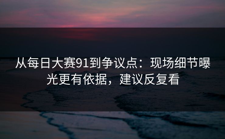 从每日大赛91到争议点：现场细节曝光更有依据，建议反复看