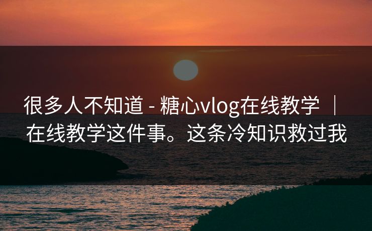很多人不知道 - 糖心vlog在线教学 ｜ 在线教学这件事。这条冷知识救过我