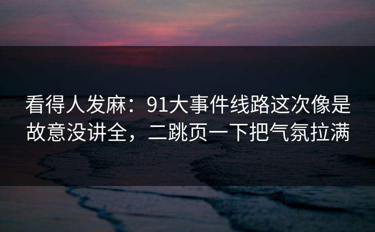 看得人发麻：91大事件线路这次像是故意没讲全，二跳页一下把气氛拉满