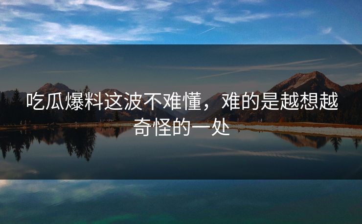 吃瓜爆料这波不难懂，难的是越想越奇怪的一处
